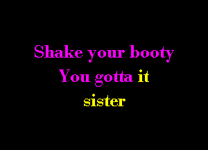 Shake your booty

You gotta it

Slster