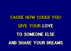 CAUSE HOW COULD YOU

GIVE YOUR LOVE
TO SOMEONE ELSE
AND SHARE YOUR DREAMS