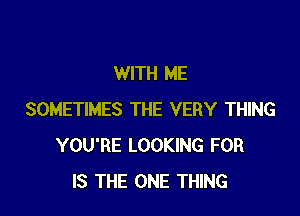 WITH ME

SOMETIMES THE VERY THING
YOU'RE LOOKING FOR
IS THE ONE THING