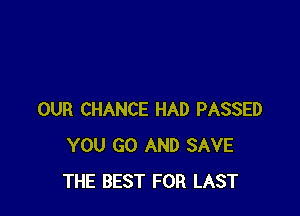 OUR CHANCE HAD PASSED
YOU GO AND SAVE
THE BEST FOR LAST