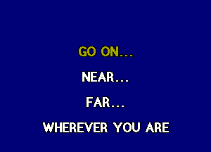 GO ON...

NEAR . . .
FAR . . .
WHEREVER YOU ARE