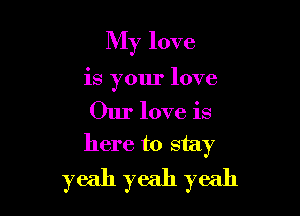 My love

is your love

Our love is
here to stay

yeah yeah yeah