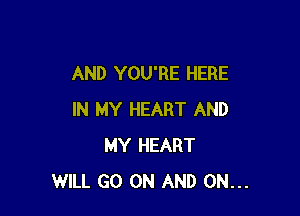 AND YOU'RE HERE

IN MY HEART AND
MY HEART
WILL GO ON AND ON...