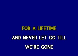 FOR A LIFETIME
AND NEVER LET GO TILL
WE'RE GONE