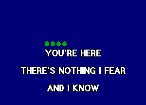 YOU'RE HERE
THERE'S NOTHING l FEAR
AND I KNOW