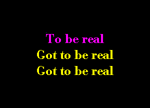 To be real

Got to be real
Got to be real