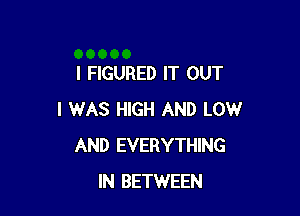 I FIGURED IT OUT

I WAS HIGH AND LOW
AND EVERYTHING
IN BETWEEN