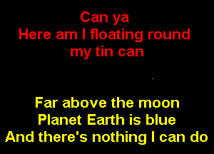 Can ya
Here am I floating round
my tin can

Far above the moon
Planet Earth is blue
And there's nothing I can do