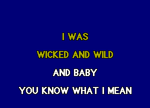 I WAS

WICKED AND WILD
AND BABY
YOU KNOW WHAT I MEAN