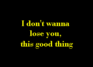 I don't wanna

lose you,

this good thing