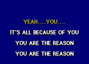 YEAH....YOU....

IT'S ALL BECAUSE OF YOU
YOU ARE THE REASON
YOU ARE THE REASON