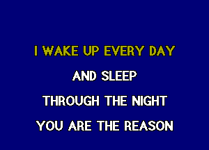 I WAKE UP EVERY DAY

AND SLEEP
THROUGH THE NIGHT
YOU ARE THE REASON