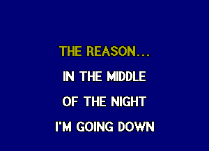 THE REASON. . .

IN THE MIDDLE
OF THE NIGHT
I'M GOING DOWN