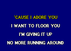 'CAUSE I ADORE YOU

I WANT TO FLOOR YOU
I'M GIVING IT UP
NO MORE RUNNING AROUND