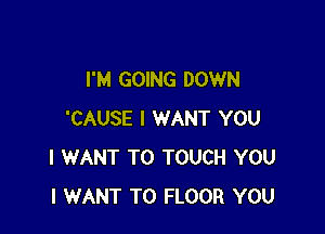 I'M GOING DOWN

'CAUSE I WANT YOU
I WANT TO TOUCH YOU
I WANT TO FLOOR YOU