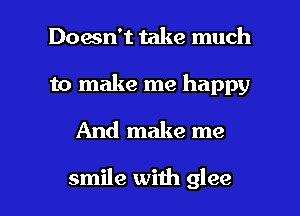 Doesn't take much

to make me happy
And make me

smile with glee l