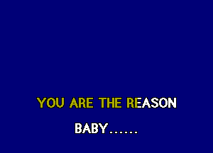 YOU ARE THE REASON
BABY ......