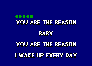 YOU ARE THE REASON

BABY
YOU ARE THE REASON
I WAKE UP EVERY DAY