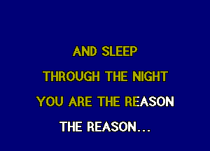 AND SLEEP

THROUGH THE NIGHT
YOU ARE THE REASON
THE REASON...
