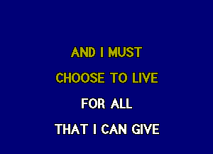 AND I MUST

CHOOSE TO LIVE
FOR ALL
THAT I CAN GIVE