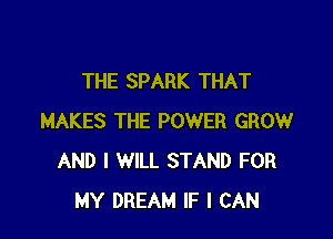 THE SPARK THAT

MAKES THE POWER GROW
AND I WILL STAND FOR
MY DREAM IF I CAN