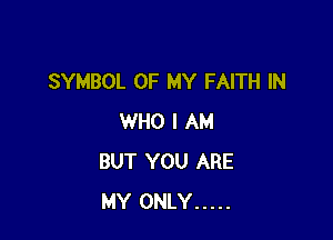 SYMBOL OF MY FAITH IN

WHO I AM
BUT YOU ARE
MY ONLY .....