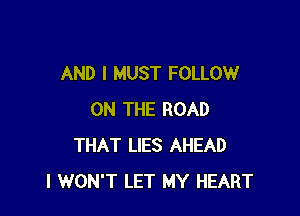 AND I MUST FOLLOW

ON THE ROAD
THAT LIES AHEAD
I WON'T LET MY HEART