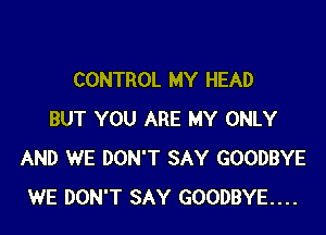 CONTROL MY HEAD

BUT YOU ARE MY ONLY
AND WE DON'T SAY GOODBYE
WE DON'T SAY GOODBYE...