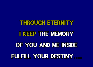 THROUGH ETERNITY
I KEEP THE MEMORY
OF YOU AND ME INSIDE
FULFILL YOUR DESTINY . . . .