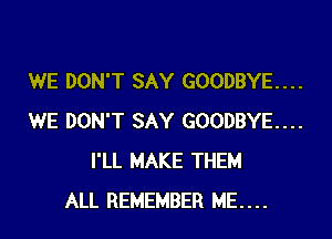 WE DON'T SAY GOODBYE...

WE DON'T SAY GOODBYE...
I'LL MAKE THEM
ALL REMEMBER ME....