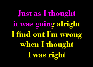 Just as I thought
it was going alright
I find out I'm wrong

when I thought

I was right