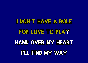 I DON'T HAVE A ROLE

FOR LOVE TO PLAY
HAND OVER MY HEART
I'LL FIND MY WAY