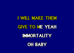 I WILL MAKE THEM

GIVE TO ME YEAH
IMMORTALITY
0H BABY