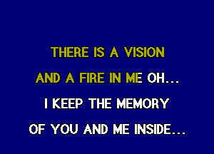 THERE IS A VISION

AND A FIRE IN ME OH...
I KEEP THE MEMORY
OF YOU AND ME INSIDE...