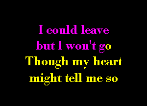 I could leave
but I won't go
Though my heart

might tell me so

g