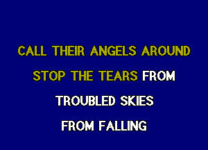 CALL THEIR ANGELS AROUND

STOP THE TEARS FROM
TROUBLED SKIES
FROM FALLING