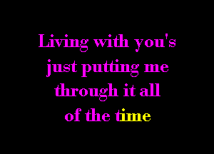 Living with you's
just putting me
through it all
of the time

Q