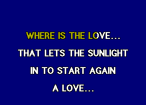 WHERE IS THE LOVE...

THAT LETS THE SUNLIGHT
IN TO START AGAIN
A LOVE...