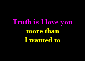 Truth is I love you

more than
I wanted to