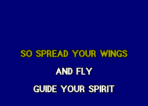 SO SPREAD YOUR WINGS
AND FLY
GUIDE YOUR SPIRIT