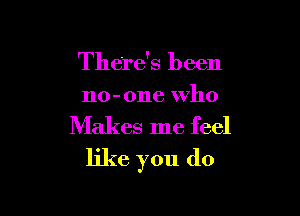 There's been

no- one who

Makes me feel
like you do