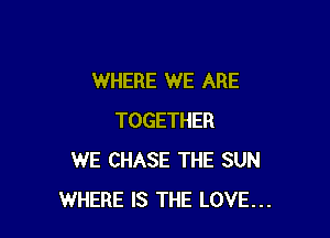 WHERE WE ARE

TOGETHER
WE CHASE THE SUN
WHERE IS THE LOVE...