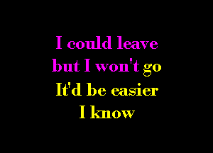 I could leave
but I won't go

It'd be easier

I know