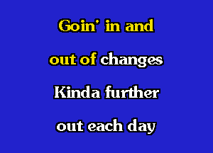 Goin' in and
out of changes

Kinda further

out each day