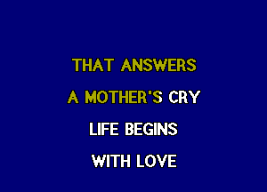 THAT ANSWERS

A MOTHER'S CRY
LIFE BEGINS
WITH LOVE