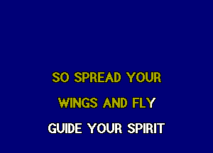 SO SPREAD YOUR
WINGS AND FLY
GUIDE YOUR SPIRIT