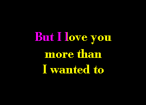 But I love you

more than
I wanted to