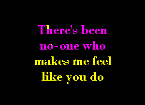 There's been
no-one who

makes me feel

like you do