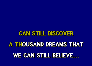 CAN STILL DISCOVER
A THOUSAND DREAMS THAT
WE CAN STILL BELIEVE...