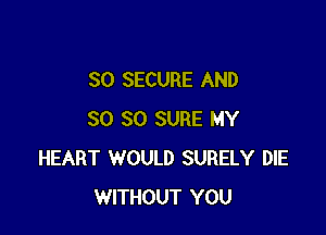 SO SECURE AND

SO SO SURE MY
HEART WOULD SURELY DIE
WITHOUT YOU